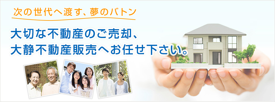 次の世代へ渡す、夢のバトン 大切な不動産のご売却、大静不動産販売へお任せ下さい。